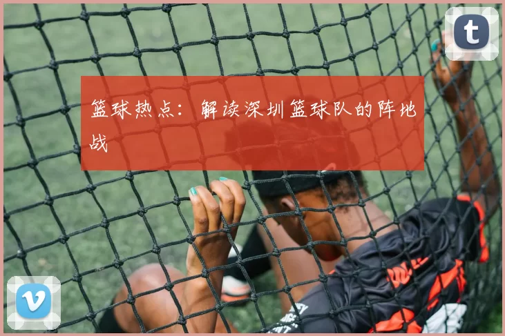 篮球热点：解读深圳篮球队的阵地战
