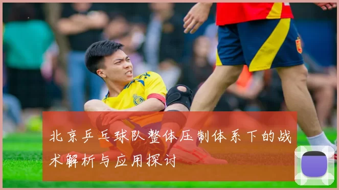 北京乒乓球队整体压制体系下的战术解析与应用探讨