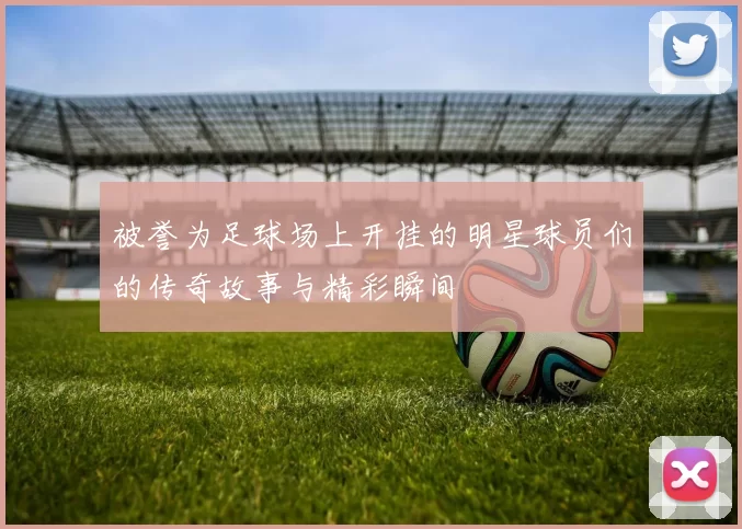 被誉为足球场上开挂的明星球员们的传奇故事与精彩瞬间