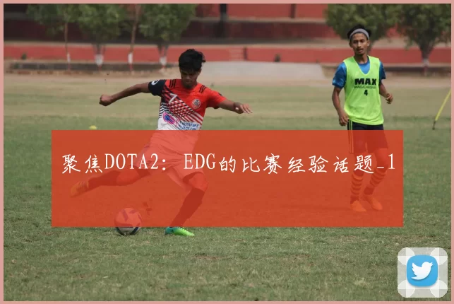 聚焦DOTA2：EDG的比赛经验话题_1