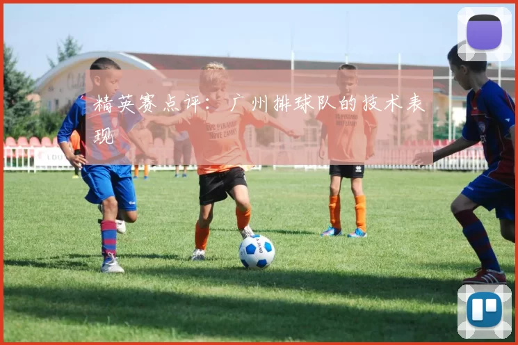 精英赛点评：广州排球队的技术表现