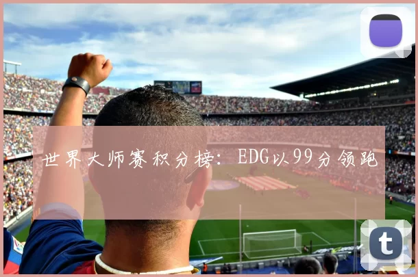 世界大师赛积分榜：EDG以99分领跑