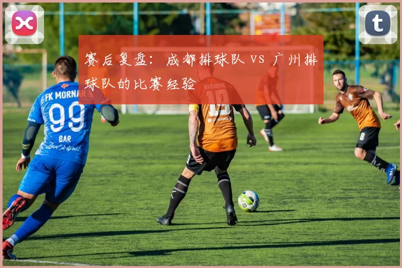 赛后复盘：成都排球队 vs 广州排球队的比赛经验