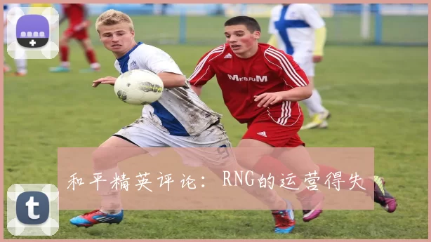 和平精英评论：RNG的运营得失