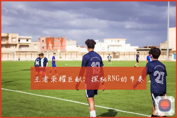 王者荣耀巨献：探秘RNG的节奏