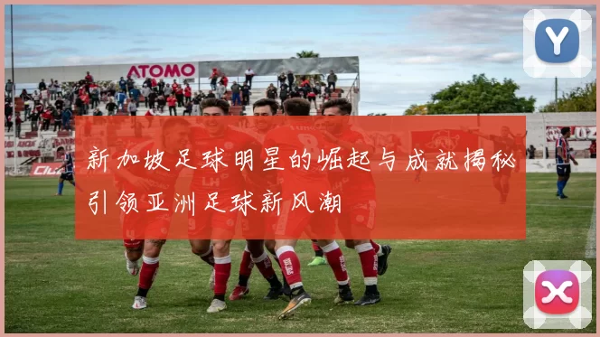 新加坡足球明星的崛起与成就揭秘引领亚洲足球新风潮