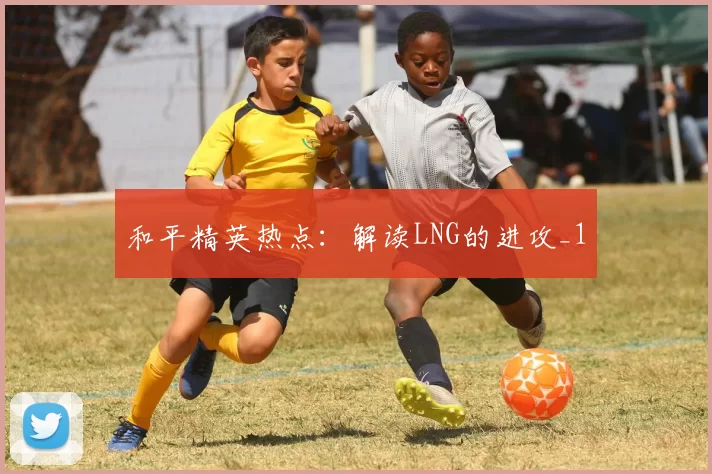 和平精英热点：解读LNG的进攻_1