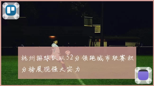 杭州排球队以52分领跑城市联赛积分榜展现强大实力