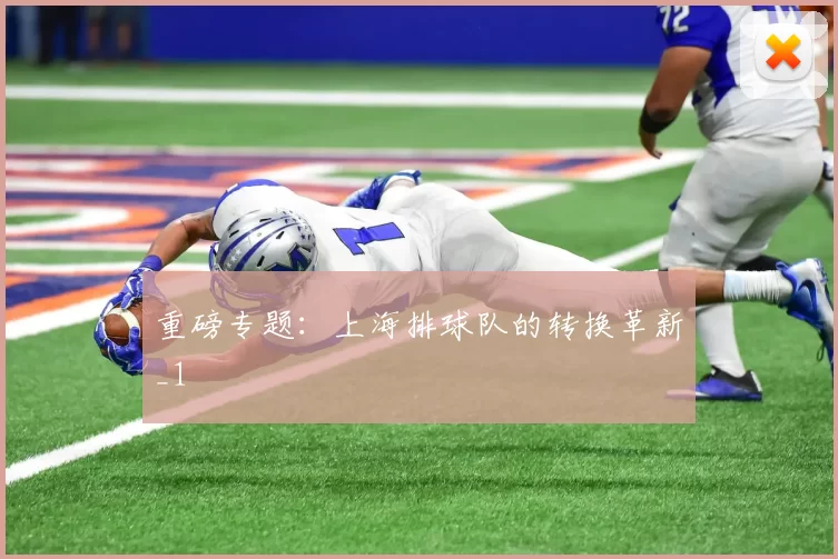 重磅专题：上海排球队的转换革新_1